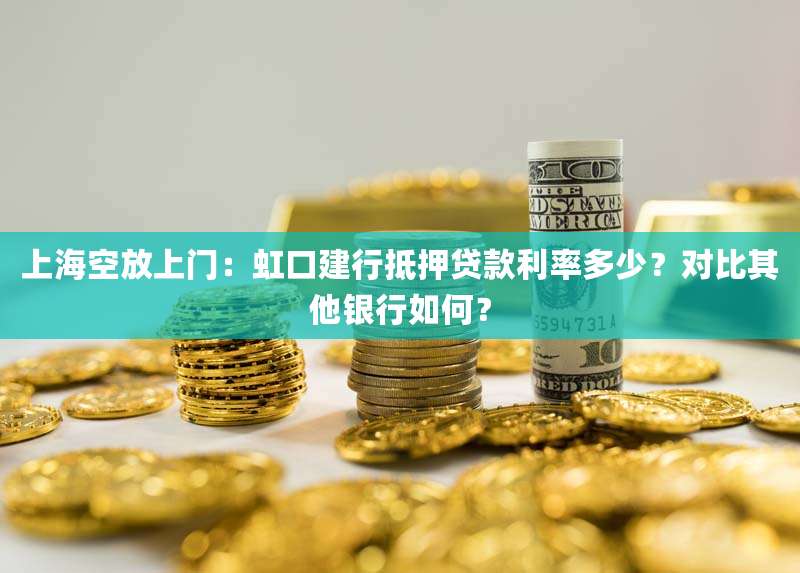上海空放上门：虹口建行抵押贷款利率多少？对比其他银行如何？